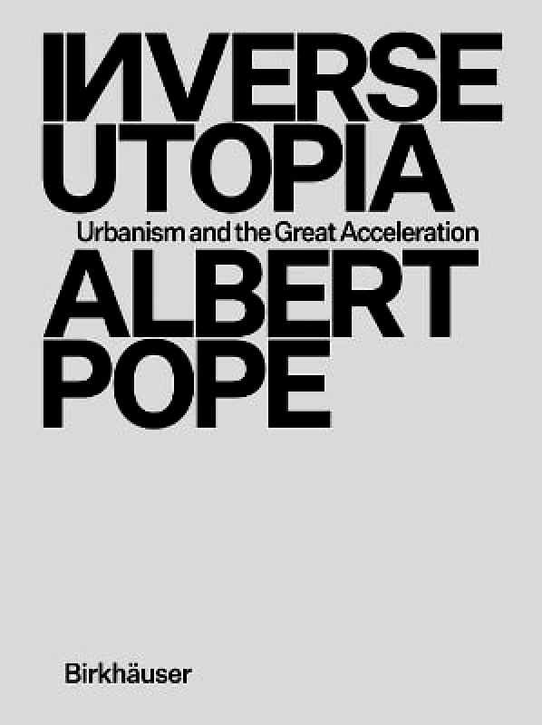 Birkhauser Inverse Utopia: Urbanism and the Great Acceleration Albert Pope Birkhauser