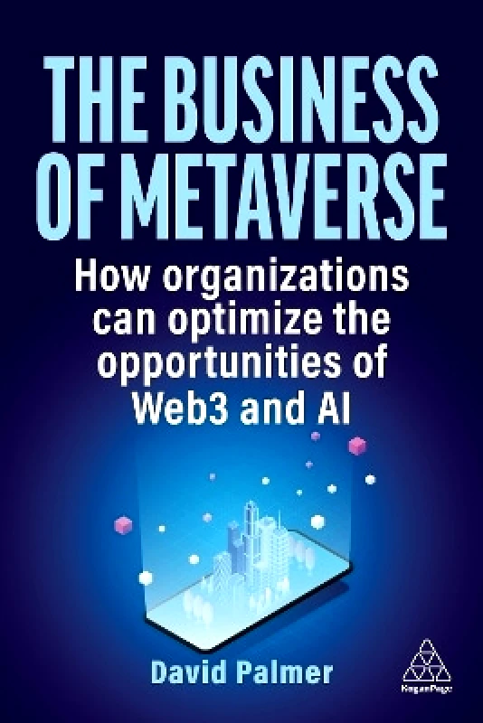 Kogan Page Ltd The Business of Metaverse: How Organizations Can Optimize the Opportunities of Web3 and AI David Palmer Kogan Page Ltd 0603