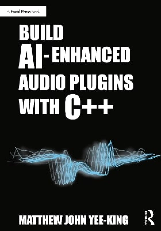 Focal Press Build AI-Enhanced Audio Plugins with C++ Matthew John Yee-King Focal Press