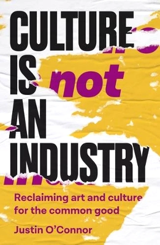Manchester University Press Culture is Not an Industry: Reclaiming Art and Culture for the Common Good Justin O'Connor Manchester University Press