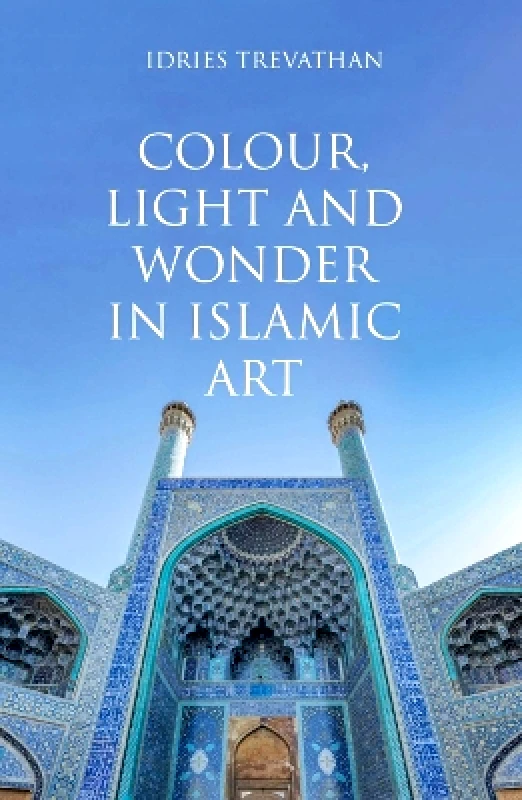 Saqi Books Colour, Light and Wonder in Islamic Art Idries Trevathan Saqi Books