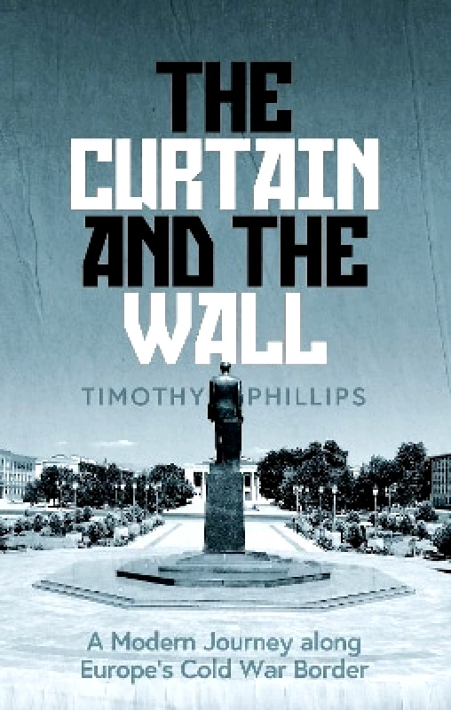 Granta Books The Curtain and the Wall: A Modern Journey Along Europe's Cold War Border Timothy Phillips Granta Books