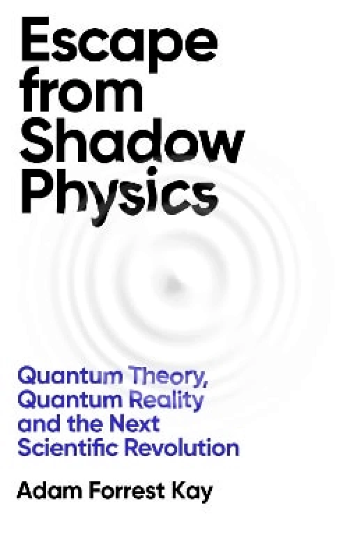 Weidenfeld & Nicolson Escape From Shadow Physics: Quantum Theory, Quantum Reality and the Next Scientific Revolution Adam Forrest Kay Weidenfeld & Nicolson