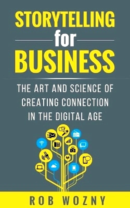 Practical Inspiration Publishing Storytelling for Business: The art and science of creating connection in the digital age Rob Wozny Practical Inspiration Publishing