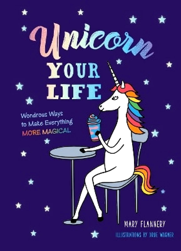 Sterling Unicorn Your Life: Wondrous Ways to Make Everything More Magical Mary Flannery Sterling 0703