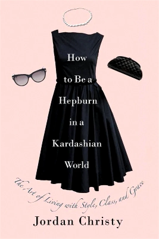 Center Street How To Be A Hepburn In A Kardashian World: The Art of Living with Style, Class, and Grace Jordan Christy Center Street 0411