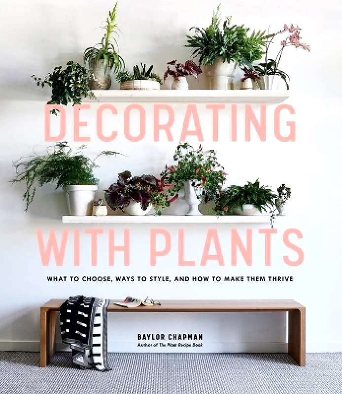 Artisan Books Decorating with Plants: What to Choose, Ways to Style, and How to Make Them Thrive Baylor Chapman Artisan Books 0401
