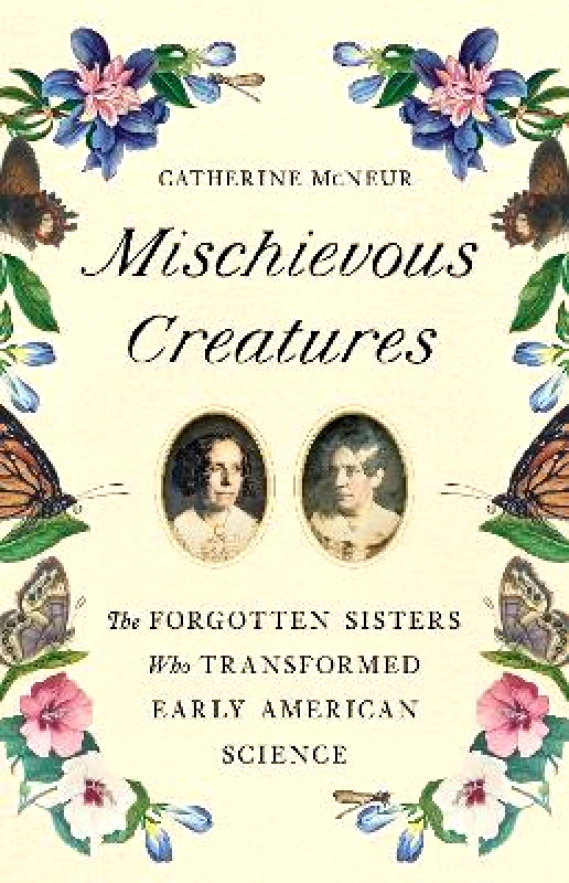 Basic Books Mischievous Creatures: The Forgotten Sisters Who Transformed Early American Science Catherine McNeur Basic Books 0229