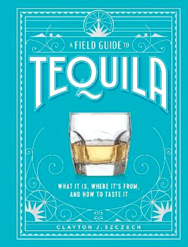 Artisan Books A Field Guide to Tequila: What It Is, Where It’s From, and How to Taste It Clayton Szczech Artisan Books 1018