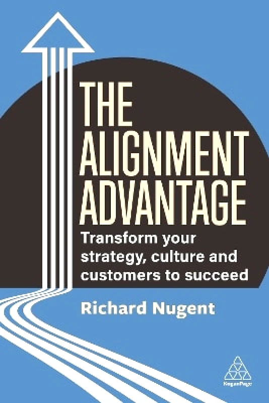 Kogan Page Ltd The Alignment Advantage: Transform Your Strategy, Culture and Customers to Succeed Richard Nugent Kogan Page Ltd 0603