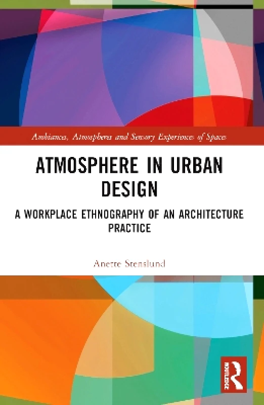 Routledge Atmosphere in Urban Design: A Workplace Ethnography of an Architecture Practice Anette Stenslund Routledge