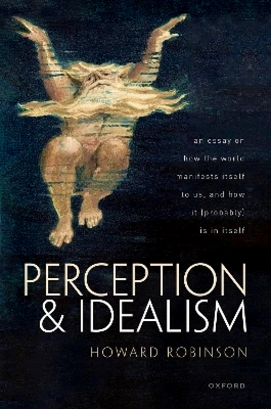 Oxford University Press Perception and Idealism: An Essay on How the World Manifests Itself to Us, and How It (Probably) Is in Itself Howard Robinson Oxford University Press