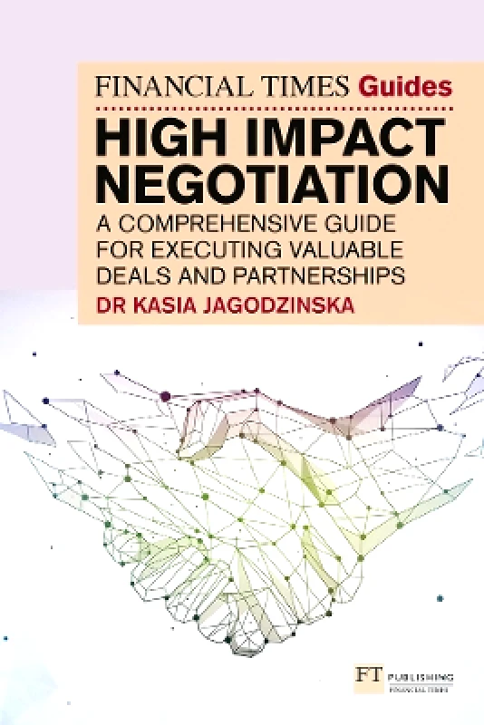 FT Publishing International The Financial Times Guide to High Impact Negotiation: A comprehensive guide for executing valuable deals and partnerships Kasia Jagodzinska FT Publishing International