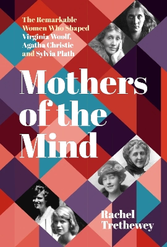 The History Press Ltd Mothers of the Mind: The Remarkable Women Who Shaped Virginia Woolf, Agatha Christie and Sylvia Plath Rachel Trethewey The History Press Ltd