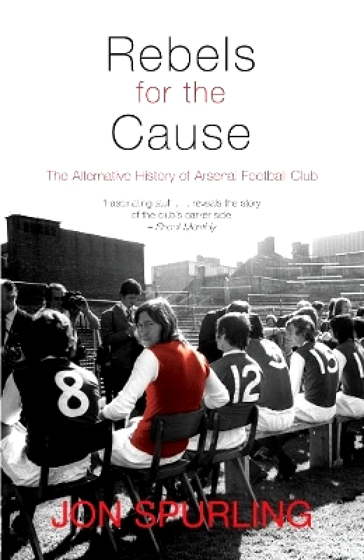 Mainstream Publishing Rebels for the Cause: The Alternative History of Arsenal Football Club Jon Spurling Mainstream Publishing