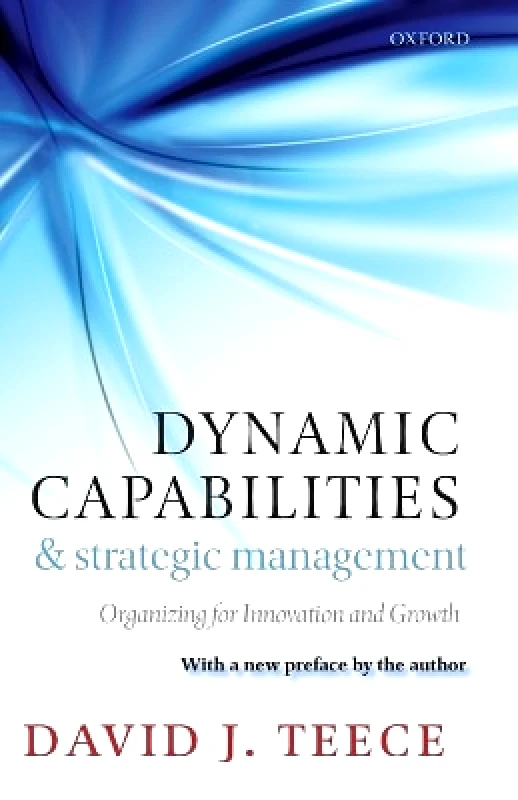 Oxford University Press Dynamic Capabilities and Strategic Management: Organizing for Innovation and Growth David J. Teece Oxford University Press