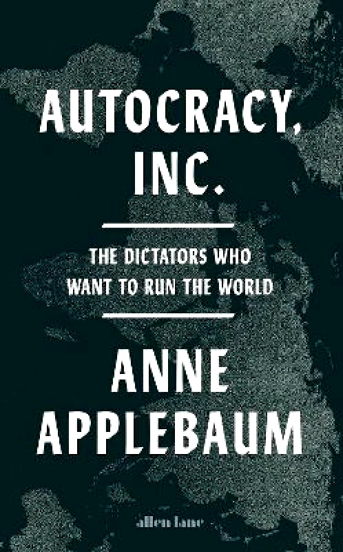 Allen Lane Autocracy, Inc: The Dictators Who Want to Run the World Anne Applebaum Allen Lane