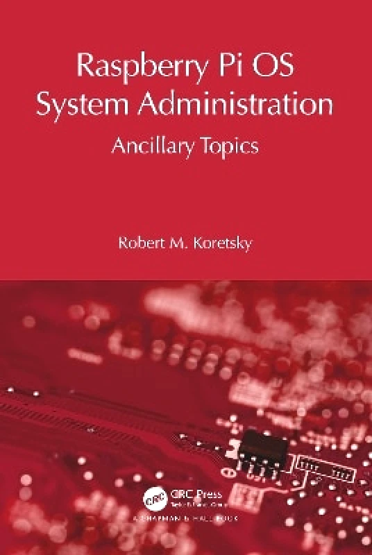Chapman & Hall/CRC Raspberry Pi OS System Administration: Ancillary Topics Robert M Koretsky Chapman & Hall/CRC