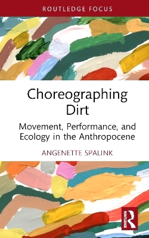 Routledge Choreographing Dirt: Movement, Performance, and Ecology in the Anthropocene Angenette Spalink Routledge