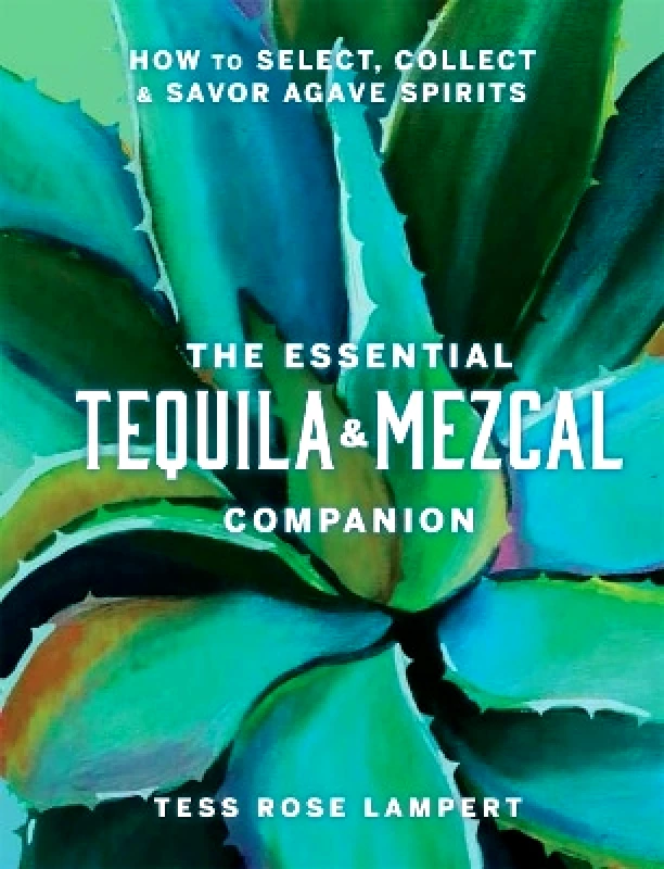 Sterling The Essential Tequila & Mezcal Companion: How to Select, Collect & Savor Agave Spirits Tess Rose Lampert Sterling 0518