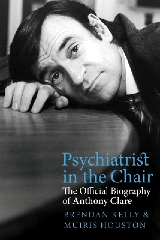 Merrion Press Psychiatrist in the Chair: The Official Biography of Anthony Clare Dr. Brendan Kelly Merrion Press