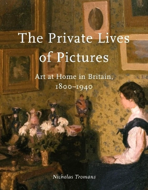 Reaktion Books The Private Lives of Pictures: Art at Home in Britain, 1800-1940 Nicholas Tromans Reaktion Books