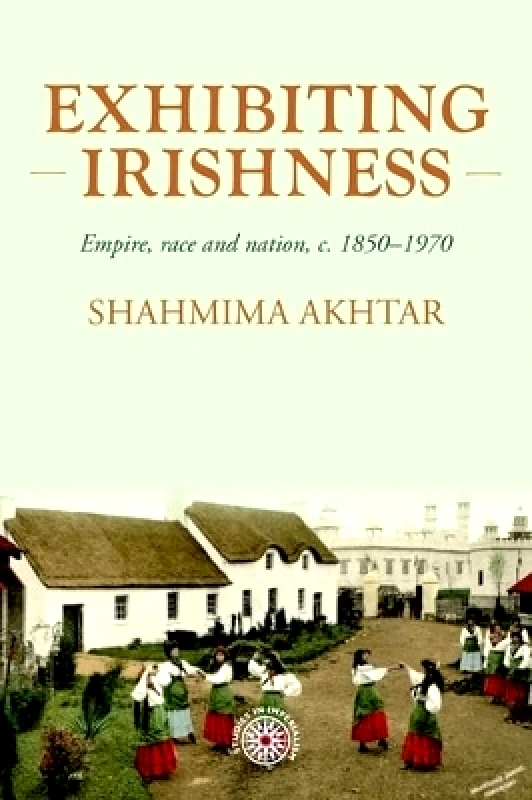 Manchester University Press Exhibiting Irishness: Empire, Race, and Nation, c. 1850-1970 Shahmima Akhtar Manchester University Press