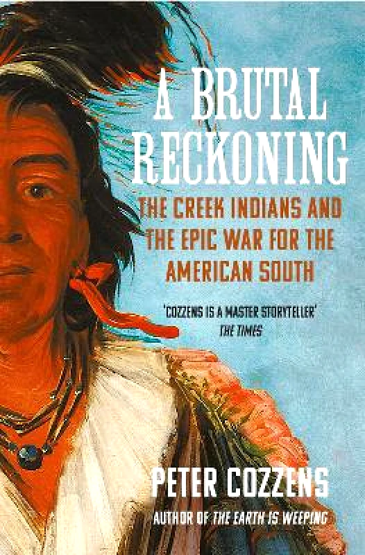 Atlantic Books A Brutal Reckoning: The Creek Indians and the Epic War for the American South Peter Cozzens Atlantic Books