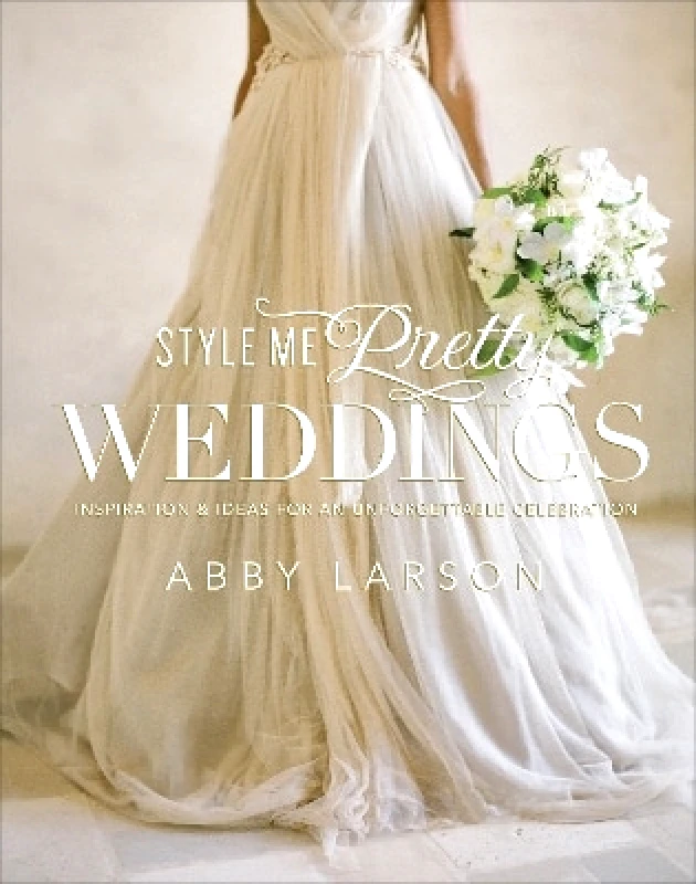 Clarkson Potter Style Me Pretty Weddings: Inspiration and Ideas for an Unforgettable Celebration Abby Larson Clarkson Potter