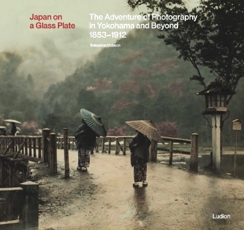 Ludion Japan on a Glass Plate: The Adventure of Photography in Yokohama and Beyond, 1853–1912 Sebastian Dobson Ludion 1220