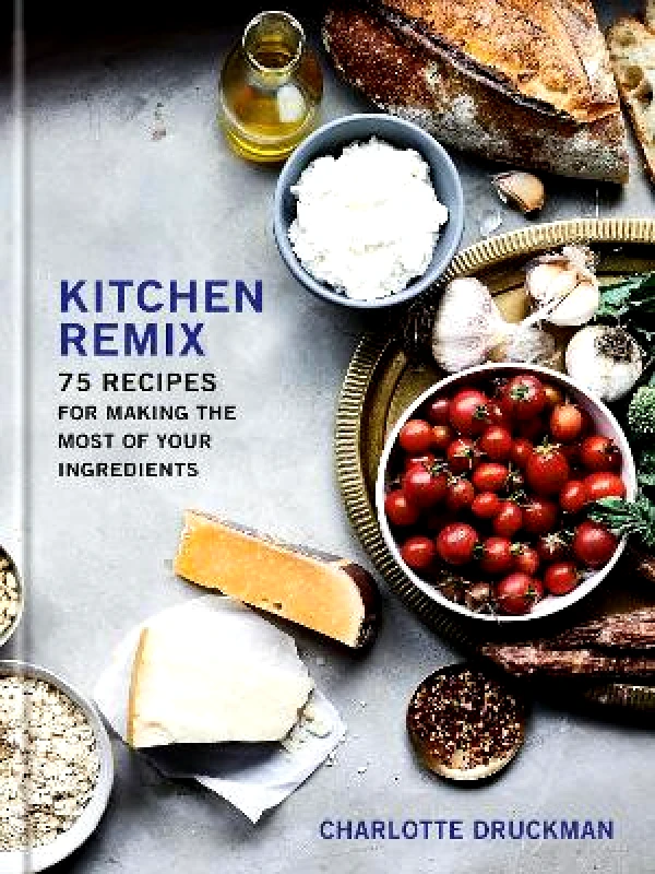 Clarkson Potter Kitchen Remix: 75 Recipes for Making the Most of Your Ingredients Charlotte Druckman Clarkson Potter