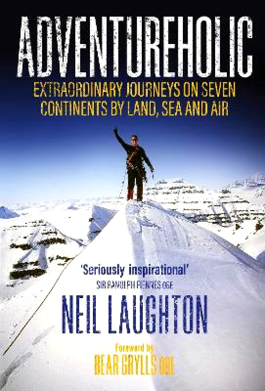 Whitefox Publishing Ltd Adventureholic: Extraordinary Journeys on Seven Continents by Land, Sea and Air Neil Laughton Whitefox Publishing Ltd