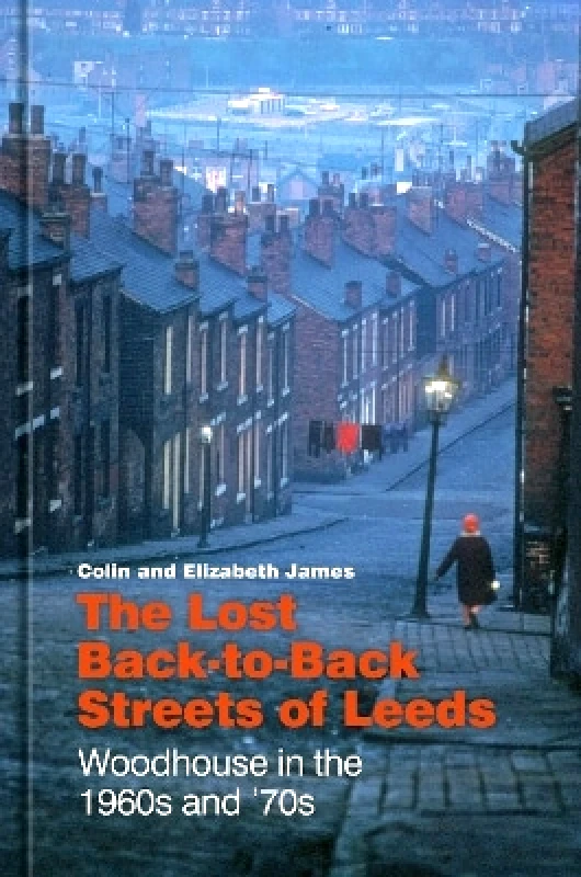 The History Press Ltd The Lost Back-to-Back Streets of Leeds: Woodhouse in the 1960s and '70s Elizabeth James The History Press Ltd