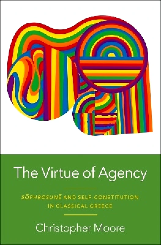 Oxford University Press Inc The Virtue of Agency: Sôphrosunê and Self-Constitution in Classical Greece Christopher Moore Oxford University Press Inc