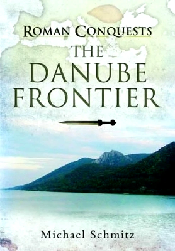 Pen & Sword Military Roman Conquests: The Danube Frontier Michael Schmitz Pen & Sword Military