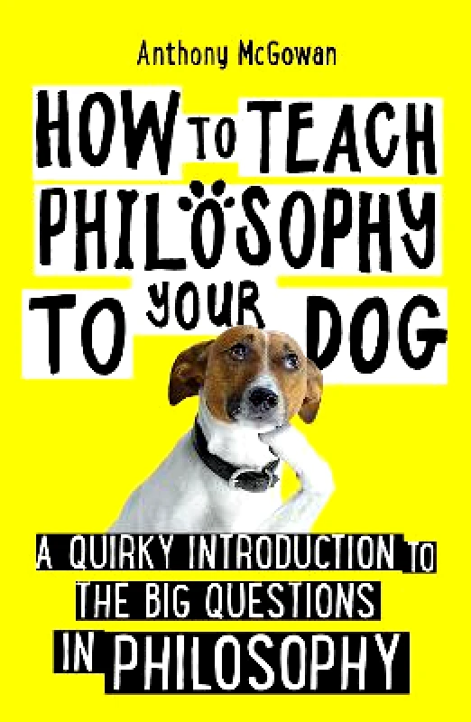 Oneworld Publications How to Teach Philosophy to Your Dog: A Quirky Introduction to the Big Questions in Philosophy Anthony McGowan Oneworld Publications