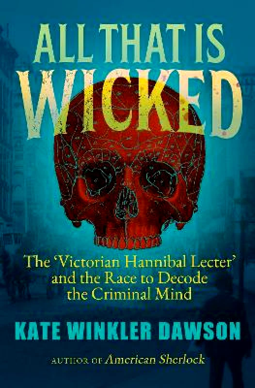 Icon Books All That is Wicked: The 'Victorian Hannibal Lecter' and the Race to Decode the Criminal Mind Kate Winkler Dawson Icon Books