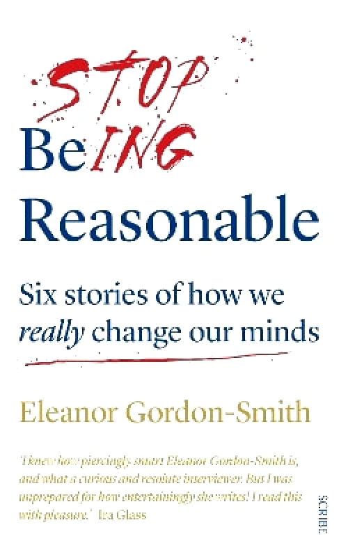 Scribe Publications Stop Being Reasonable: six stories of how we really change our minds Eleanor Gordon-Smith Scribe Publications