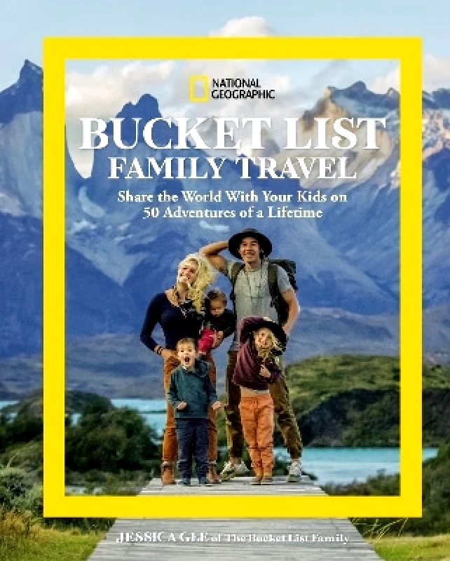National Geographic Society National Geographic Bucket List Family Travel: Share the World With Your Kids on 50 Adventures of a Lifetime Jessica Gee National Geographic Society