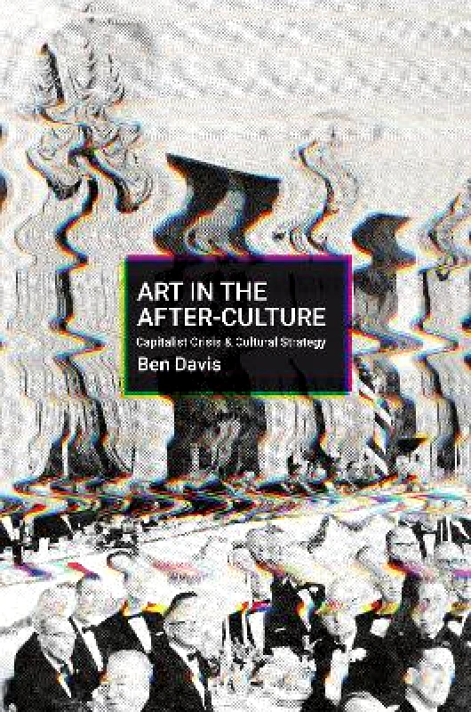 Haymarket Books Art in the After-Culture: Capitalist Crisis and Cultural Strategy Ben Davis Haymarket Books