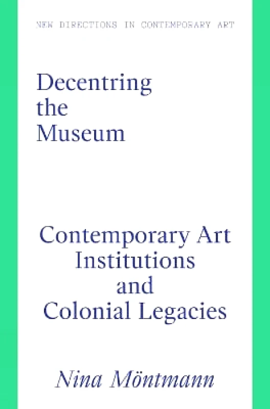 Lund Humphries Publishers Ltd Decentring the Museum: Contemporary Art Institutions and Colonial Legacies Nina Möntmann Lund Humphries Publishers Ltd