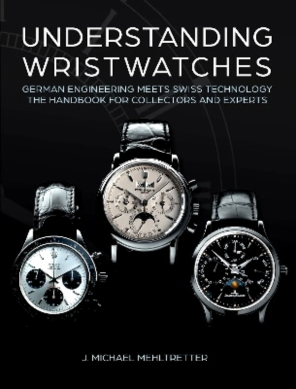 Schiffer Publishing Ltd Understanding Wristwatches: German Engineering Meets Swiss Technology—the Handbook for Collectors and Experts J. Michael Mehltretter Schiffer Publishing Ltd