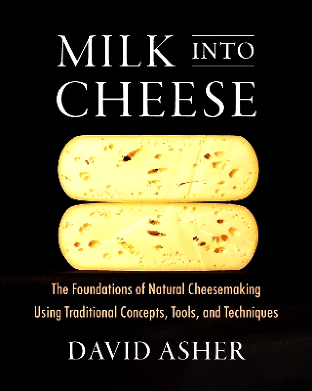 Chelsea Green Publishing Co Milk Into Cheese: The Foundations of Natural Cheesemaking Using Traditional Concepts, Tools, and Techniques David Asher Chelsea Green Publishing Co