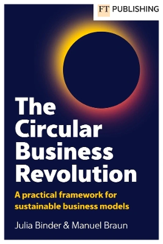 FT Publishing International The Circular Business Revolution: A practical framework for sustainable business models Manuel Braun FT Publishing International