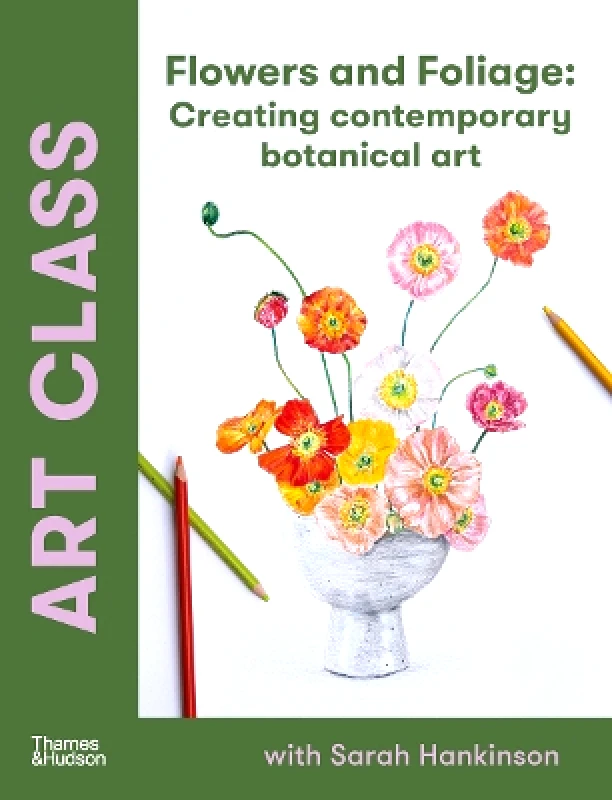 Thames and Hudson (Australia) Pty Ltd Art Class: Flowers and Foliage: Creating Contemporary Botanical Art Sarah Hankinson Thames and Hudson (Australia) Pty Ltd 0827