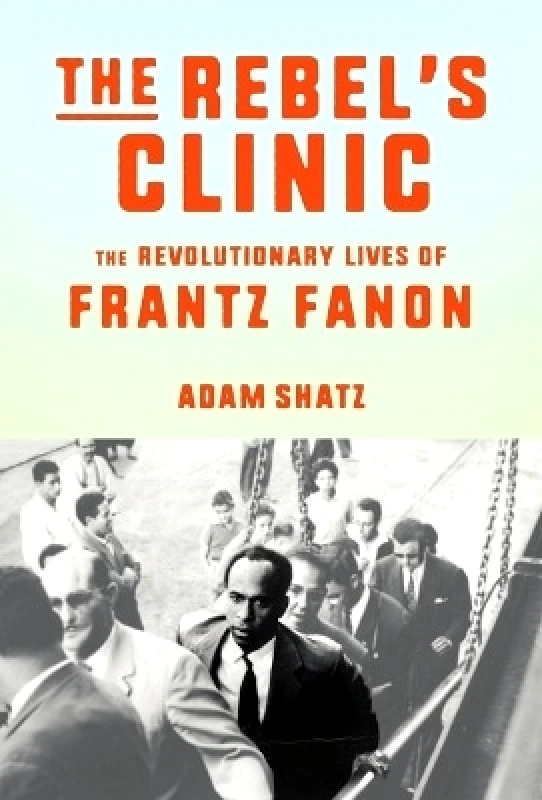 Farrar, Straus and Giroux The Rebel's Clinic: The Revolutionary Lives of Frantz Fanon Adam Shatz Farrar, Straus and Giroux