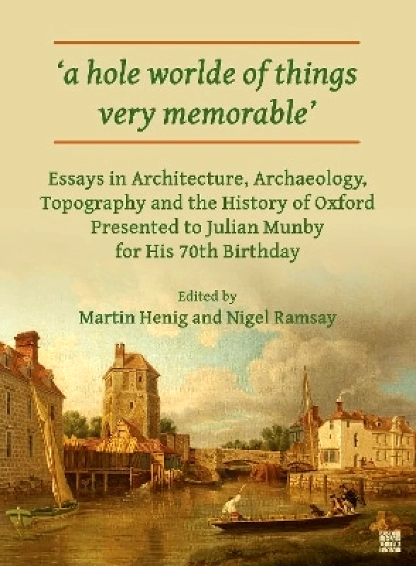 Archaeopress 'A Hole Worlde of Things Very Memorable': Essays in Architecture, Archaeology, Topography and the History of Oxford Presented to Julian Munby for His 70th Birthday Archaeopress