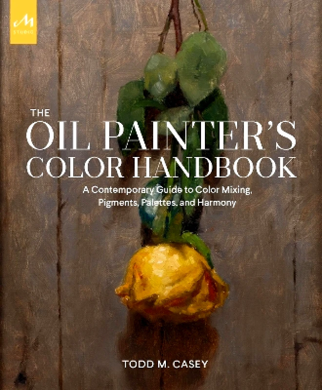 Monacelli Studio The Oil Painter's Color Handbook: A Contemporary Guide to Color Mixing, Pigments, Palettes, and Harmony Todd M. Casey Monacelli Studio 0927