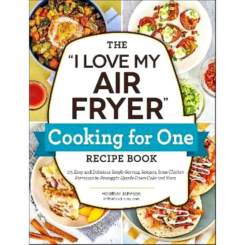 The I Love My Air Fryer Cooking for One Recipe Book : 175 Easy and Delicious Single-Serving Recipes, from Chicken Parmesan to Pineapple Upside-Down Cake and More