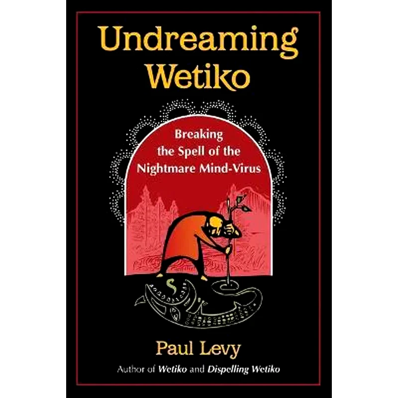 Undreaming Wetiko : Breaking the Spell of the Nightmare Mind-Virus
